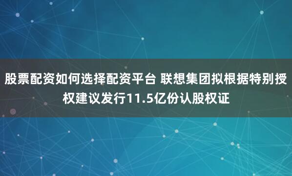 股票配资如何选择配资平台 联想集团拟根据特别授权建议发行11.5亿份认股权证