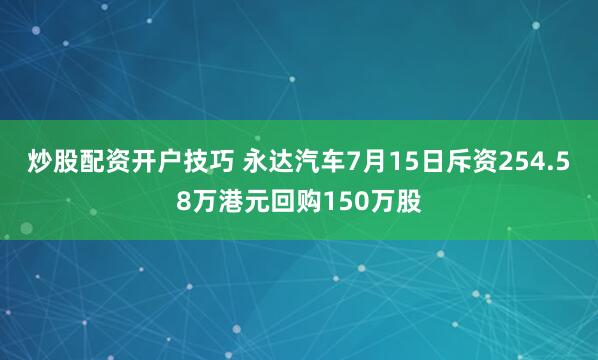 炒股配资开户技巧 永达汽车7月15日斥资254.58万港元回购150万股