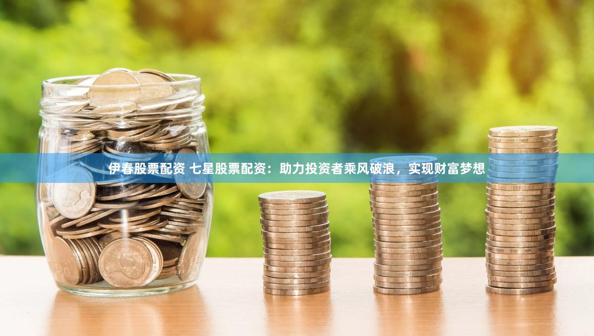 伊春股票配资 七星股票配资：助力投资者乘风破浪，实现财富梦想
