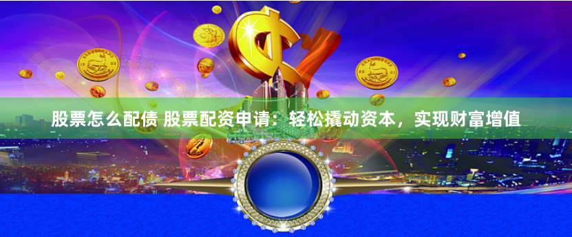 股票怎么配债 股票配资申请：轻松撬动资本，实现财富增值