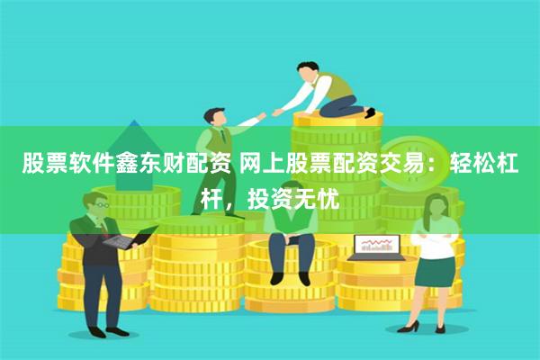 股票软件鑫东财配资 网上股票配资交易：轻松杠杆，投资无忧