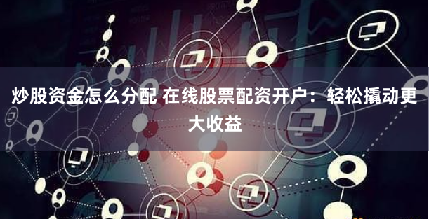 炒股资金怎么分配 在线股票配资开户：轻松撬动更大收益