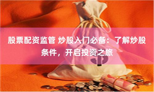 股票配资监管 炒股入门必备：了解炒股条件，开启投资之旅
