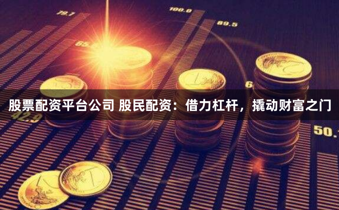 股票配资平台公司 股民配资：借力杠杆，撬动财富之门