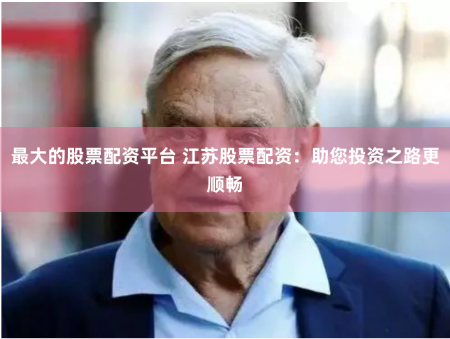 最大的股票配资平台 江苏股票配资：助您投资之路更顺畅