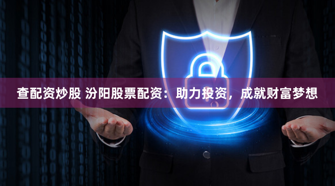 查配资炒股 汾阳股票配资：助力投资，成就财富梦想