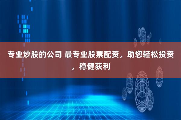 专业炒股的公司 最专业股票配资，助您轻松投资，稳健获利