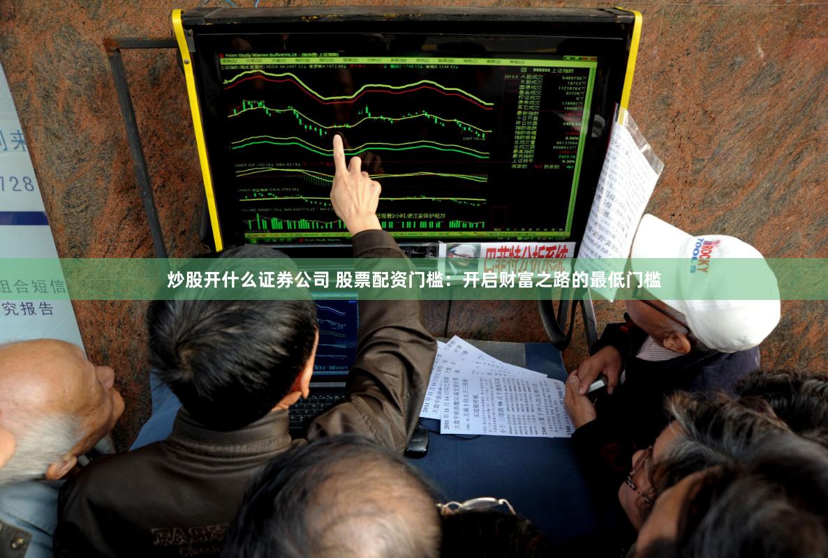 炒股开什么证券公司 股票配资门槛：开启财富之路的最低门槛