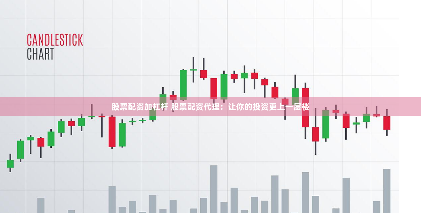 股票配资加杠杆 股票配资代理：让你的投资更上一层楼