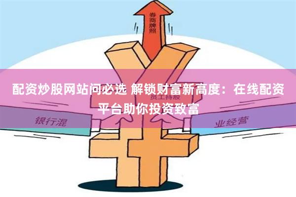 配资炒股网站问必选 解锁财富新高度：在线配资平台助你投资致富