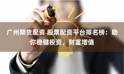 广州期货配资 股票配资平台排名榜：助你稳健投资，财富增值