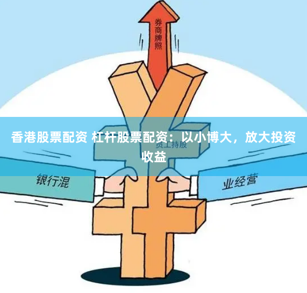 香港股票配资 杠杆股票配资：以小博大，放大投资收益