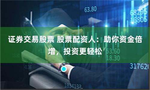 证券交易股票 股票配资人：助你资金倍增，投资更轻松