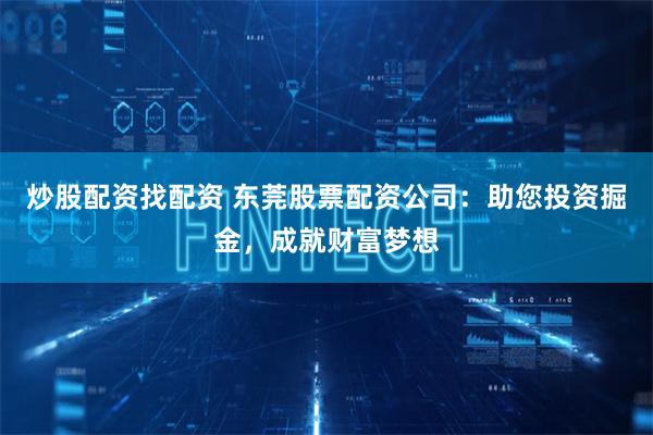 炒股配资找配资 东莞股票配资公司：助您投资掘金，成就财富梦想