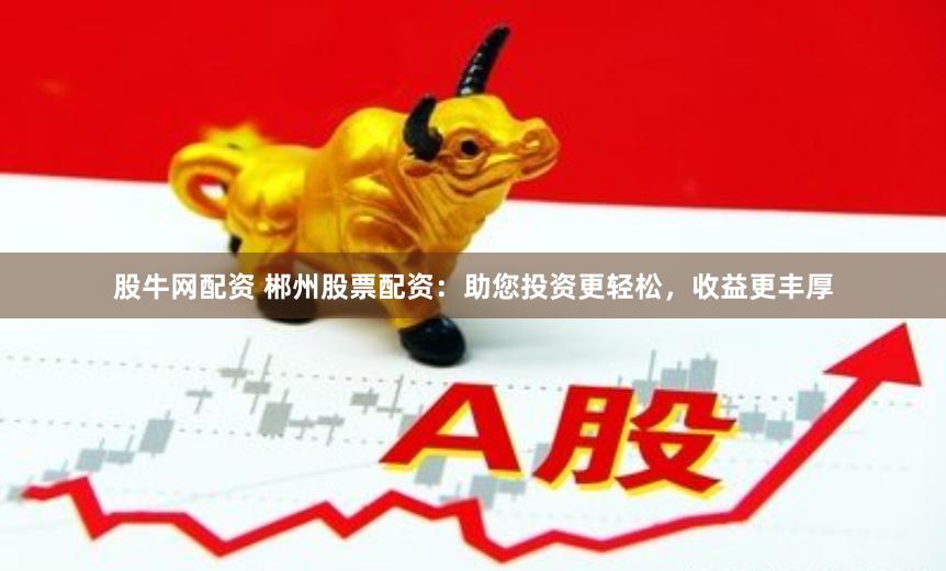 股牛网配资 郴州股票配资：助您投资更轻松，收益更丰厚