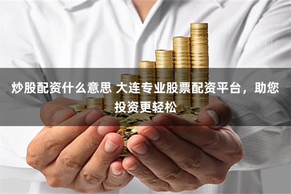 炒股配资什么意思 大连专业股票配资平台，助您投资更轻松