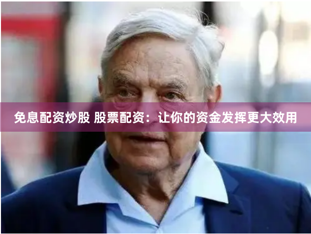 免息配资炒股 股票配资：让你的资金发挥更大效用