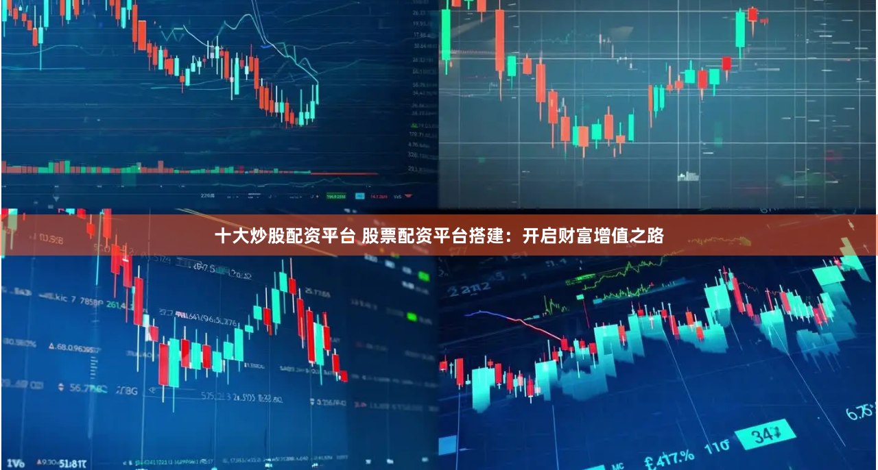 十大炒股配资平台 股票配资平台搭建：开启财富增值之路