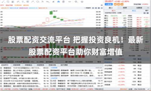 股票配资交流平台 把握投资良机！最新股票配资平台助你财富增值