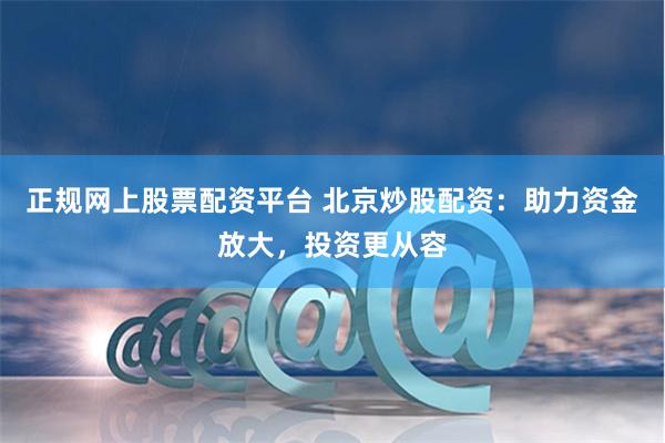 正规网上股票配资平台 北京炒股配资：助力资金放大，投资更从容