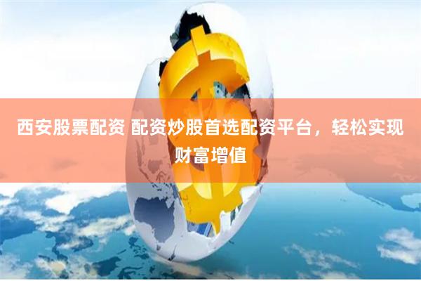 西安股票配资 配资炒股首选配资平台，轻松实现财富增值
