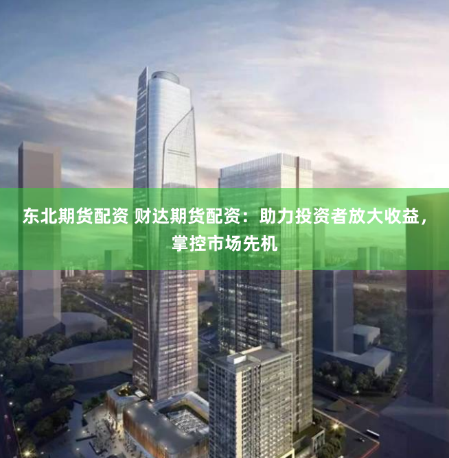 东北期货配资 财达期货配资：助力投资者放大收益，掌控市场先机