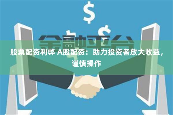 股票配资利弊 A股配资：助力投资者放大收益，谨慎操作