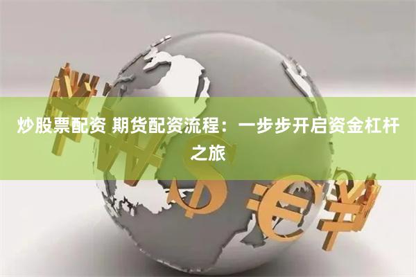 炒股票配资 期货配资流程：一步步开启资金杠杆之旅