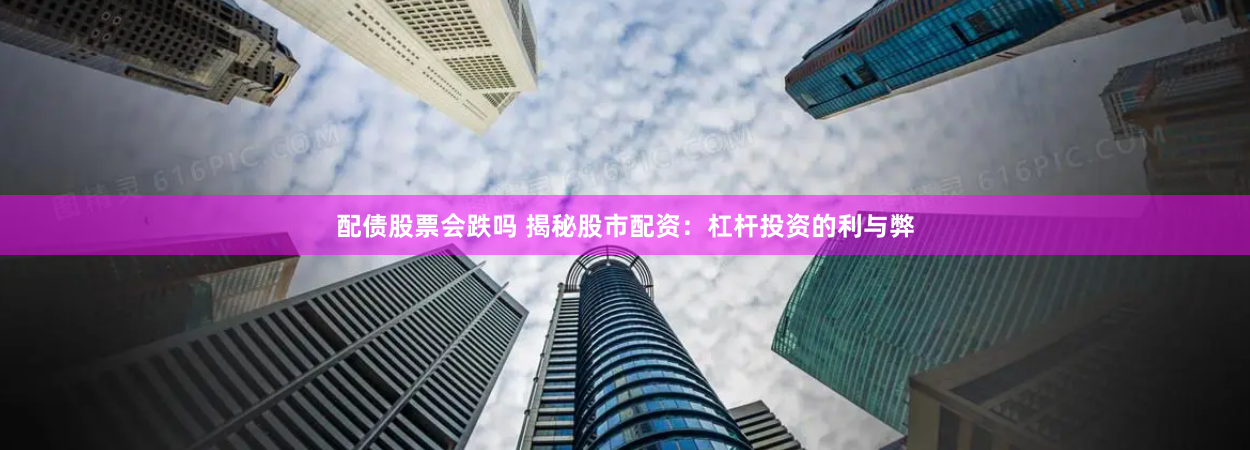 配债股票会跌吗 揭秘股市配资：杠杆投资的利与弊