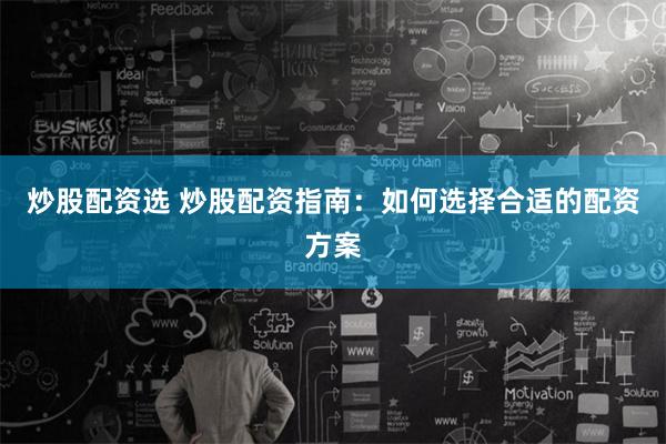 炒股配资选 炒股配资指南：如何选择合适的配资方案
