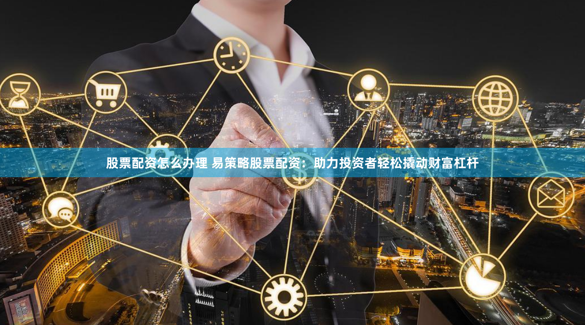 股票配资怎么办理 易策略股票配资：助力投资者轻松撬动财富杠杆