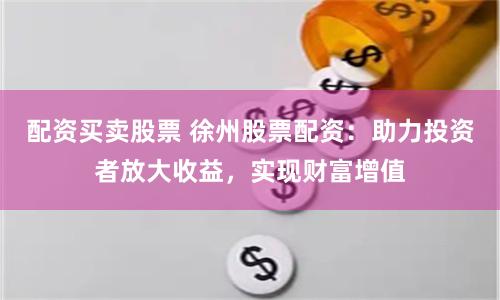 配资买卖股票 徐州股票配资：助力投资者放大收益，实现财富增值