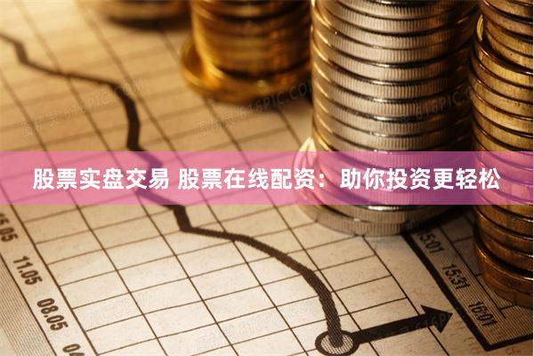 股票实盘交易 股票在线配资：助你投资更轻松