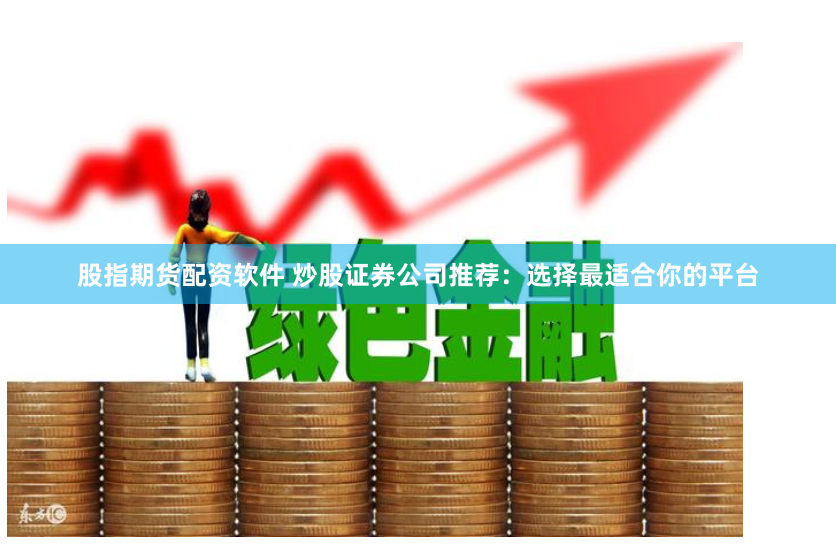 股指期货配资软件 炒股证券公司推荐：选择最适合你的平台