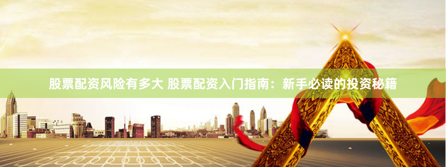 股票配资风险有多大 股票配资入门指南：新手必读的投资秘籍