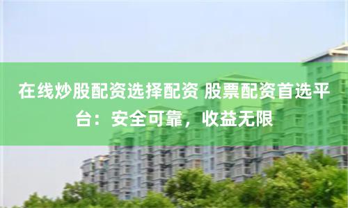 在线炒股配资选择配资 股票配资首选平台：安全可靠，收益无限