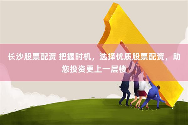 长沙股票配资 把握时机，选择优质股票配资，助您投资更上一层楼
