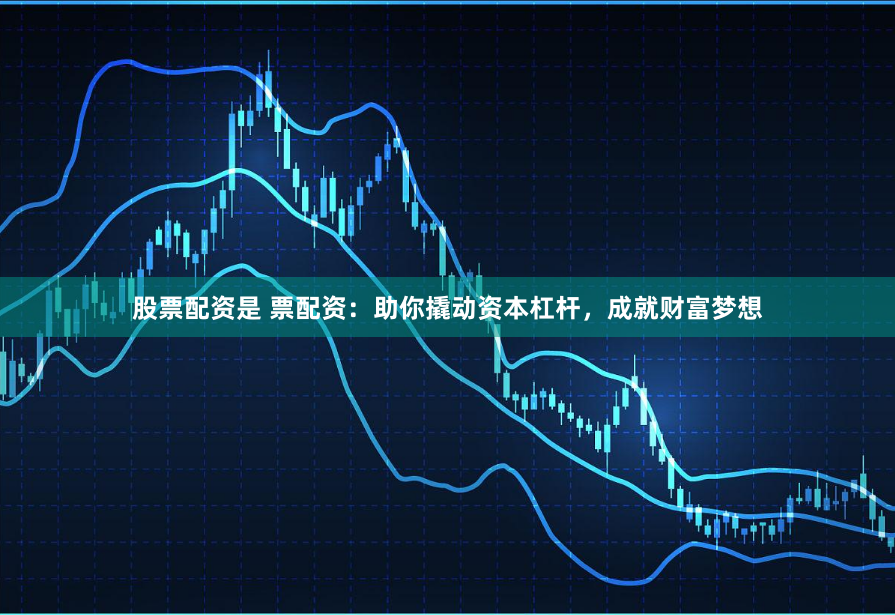 股票配资是 票配资：助你撬动资本杠杆，成就财富梦想
