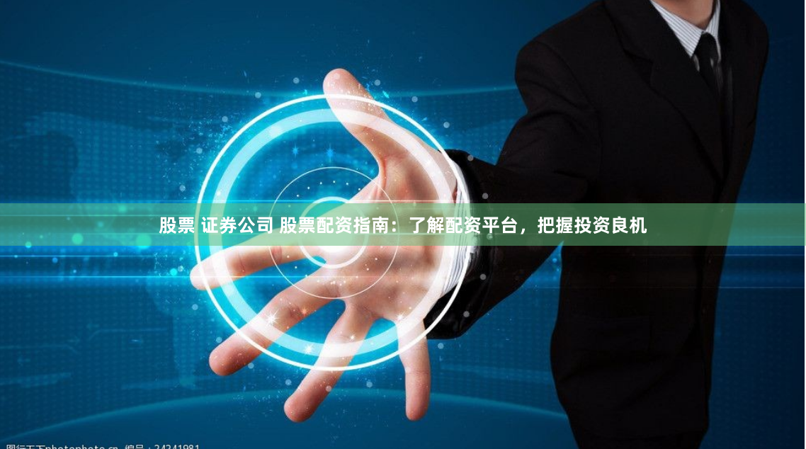 股票 证券公司 股票配资指南：了解配资平台，把握投资良机