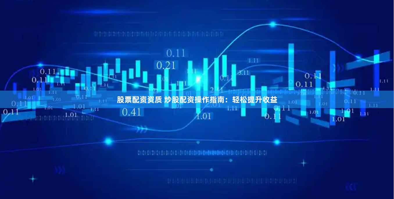 股票配资资质 炒股配资操作指南：轻松提升收益