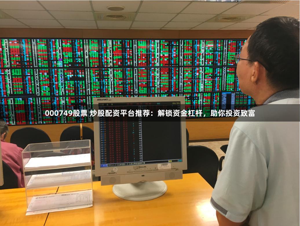 000749股票 炒股配资平台推荐：解锁资金杠杆，助你投资致富