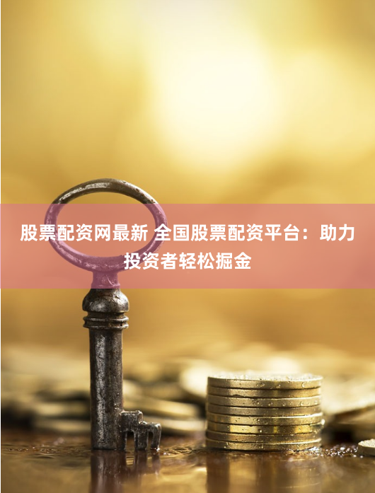 股票配资网最新 全国股票配资平台：助力投资者轻松掘金