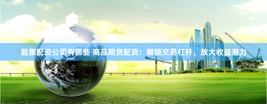 股票配资公司有哪些 商品期货配资：解锁交易杠杆，放大收益潜力