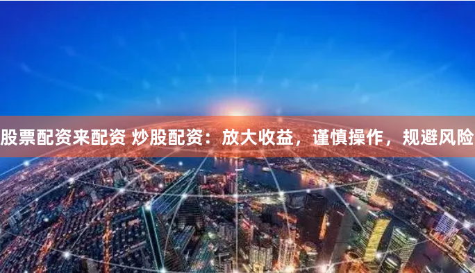 股票配资来配资 炒股配资：放大收益，谨慎操作，规避风险