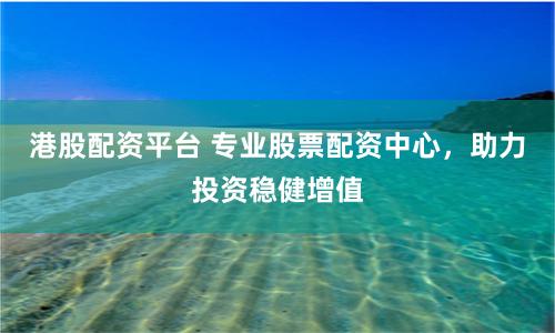 港股配资平台 专业股票配资中心，助力投资稳健增值