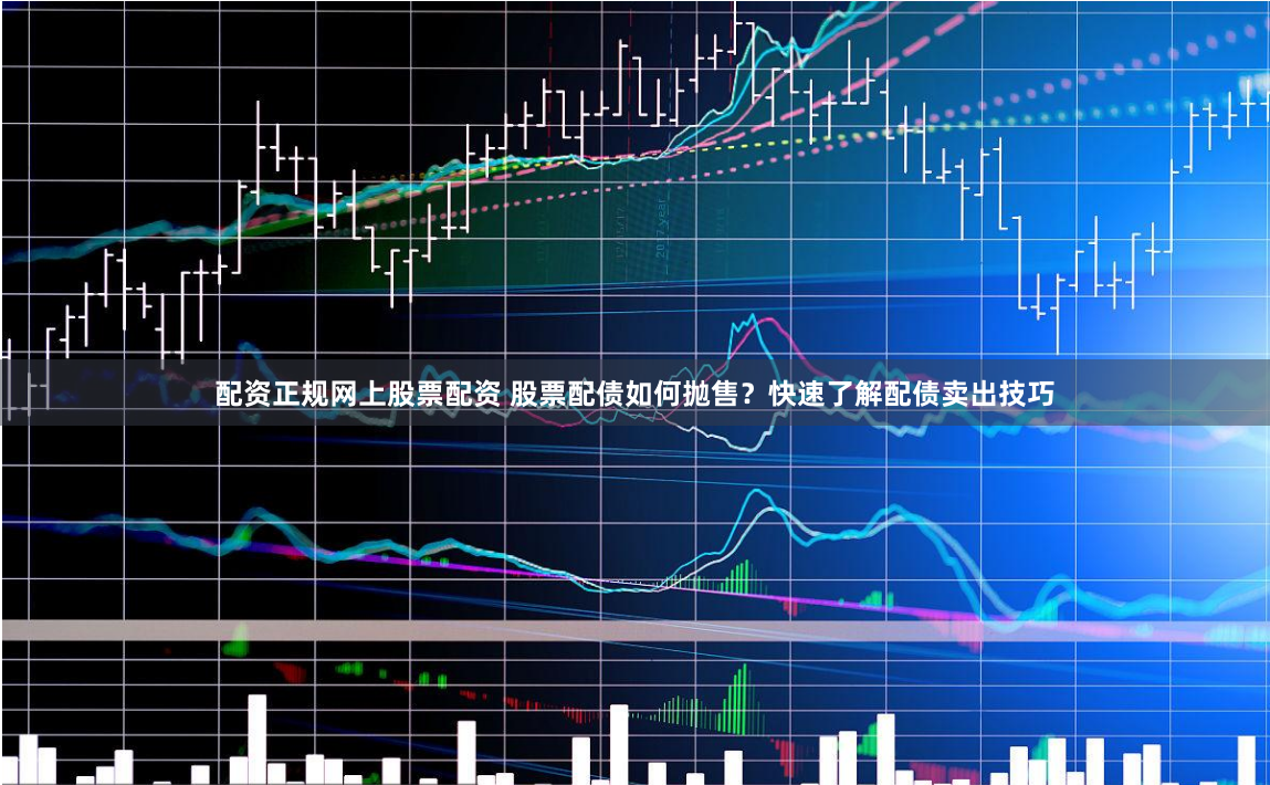 配资正规网上股票配资 股票配债如何抛售？快速了解配债卖出技巧