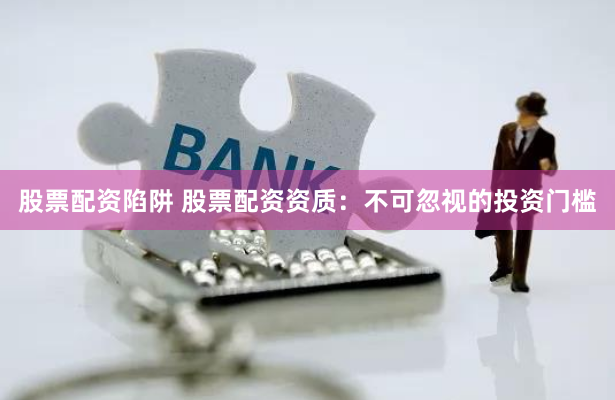 股票配资陷阱 股票配资资质：不可忽视的投资门槛