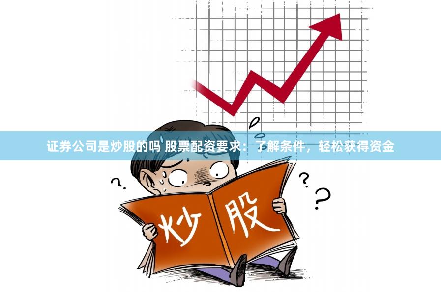 证券公司是炒股的吗 股票配资要求：了解条件，轻松获得资金