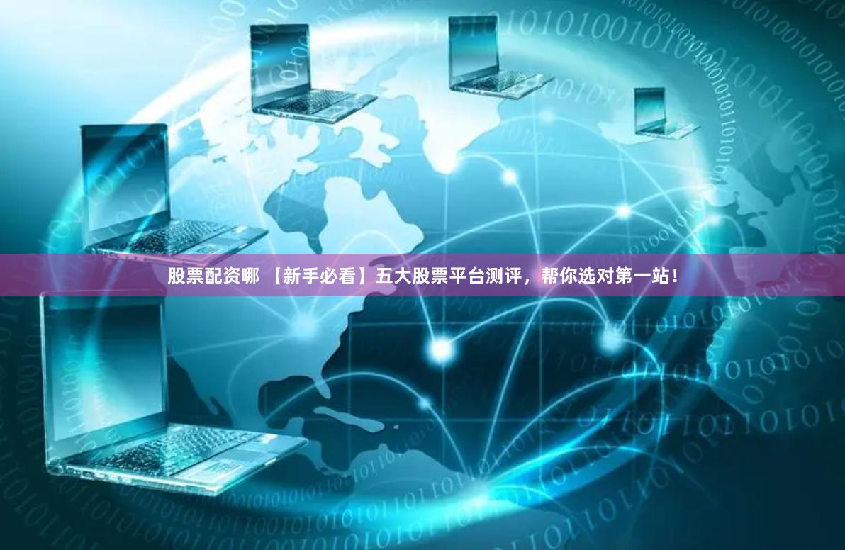 股票配资哪 【新手必看】五大股票平台测评，帮你选对第一站！
