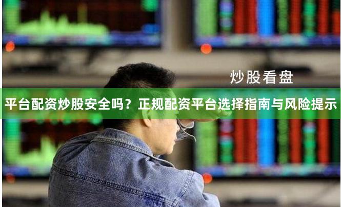 平台配资炒股安全吗？正规配资平台选择指南与风险提示
